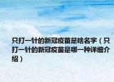 只打一針的新冠疫苗是啥名字（只打一針的新冠疫苗是哪一種詳細介紹）