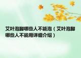 艾葉泡腳哪些人不能泡（艾葉泡腳哪些人不能用詳細介紹）