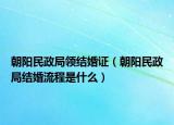 朝陽民政局領(lǐng)結(jié)婚證（朝陽民政局結(jié)婚流程是什么）