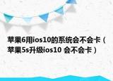 蘋果6用ios10的系統(tǒng)會(huì)不會(huì)卡（蘋果5s升級(jí)ios10 會(huì)不會(huì)卡）