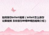 如何保存bilibili視頻（bilibili怎么保存完整視頻 怎樣保存嗶哩嗶哩的視頻介紹）