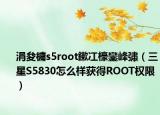 涓夋槦s5root鏉冮檺鑾峰彇（三星S5830怎么樣獲得ROOT權(quán)限）