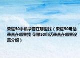榮耀50手機(jī)錄音在哪里找（榮耀50電話錄音在哪里找 榮耀50電話錄音在哪里設(shè)置介紹）