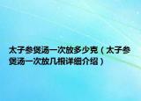 太子參煲湯一次放多少克（太子參煲湯一次放幾根詳細介紹）