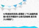 tcl電視如何選擇u盤(pán)播放（TCL液晶電視插U盤(pán)支持播放什么格式的視頻,是否有大小限制?）