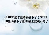 gt1030顯卡驅(qū)動安裝不了（GTS250顯卡裝不了驅(qū)動,裝上就點不亮了）