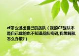 cf怎么退出自己的戰(zhàn)隊(duì)（我的CF戰(zhàn)隊(duì)不是自己建的也不知道戰(zhàn)隊(duì)密碼,我想解散,怎么辦散?）
