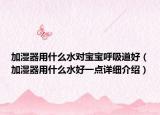 加濕器用什么水對寶寶呼吸道好（加濕器用什么水好一點詳細(xì)介紹）