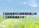 工控機電源可以裝家用機箱上嗎（工控機電源多少伏）
