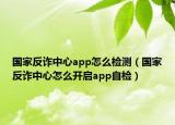 國(guó)家反詐中心app怎么檢測(cè)（國(guó)家反詐中心怎么開(kāi)啟app自檢）
