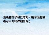 沒熟的桃子可以吃嗎（桃子沒有熟透可以吃嗎詳細介紹）