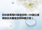 白衣發(fā)黃用84能變白嗎（84能讓發(fā)黃的白衣服變白嗎詳細(xì)介紹）