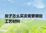 房子怎么買賣需要哪些工藝材料