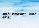 加拿大牛奶金領(lǐng)取條件（加拿大牛奶金）