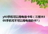 y93手機(jī)可以用電信卡嗎（三星i9305手機(jī)可不可以用電信的卡?）