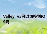 Valley  v5可以切換到IOS嗎