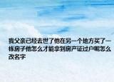 我父親已經(jīng)去世了他在另一個(gè)地方買(mǎi)了一棟房子他怎么才能拿到房產(chǎn)證過(guò)戶呢怎么改名字