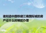 誰知道中國鐵建江南國際城的房產(chǎn)證什么時候能辦理