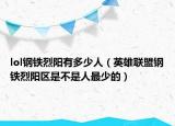 lol鋼鐵烈陽有多少人（英雄聯(lián)盟鋼鐵烈陽區(qū)是不是人最少的）