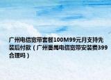 廣州電信寬帶套餐100M99元月支持先裝后付款（廣州番禺電信寬帶安裝費(fèi)399合理嗎）