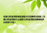 住房公積金貸款審批流程大約需要多長(zhǎng)時(shí)間（辦理公積金貸款什么流程?公積金貸款需要審批多長(zhǎng)時(shí)間?介紹）