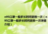 n95口罩一般多長時(shí)間更換一次（n95口罩一般多長時(shí)間更換一次詳細(xì)介紹）