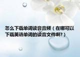 怎么下載單詞讀音音頻（在哪可以下載英語單詞的讀音文件啊?）