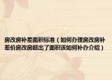 房改房補(bǔ)差面積標(biāo)準(zhǔn)（如何辦理房改房補(bǔ)差價(jià)房改房超出了面積該如何補(bǔ)辦介紹）