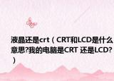液晶還是crt（CRT和LCD是什么意思?我的電腦是CRT 還是LCD?）