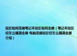 投影如何連接筆記本投影如何全屏（筆記本投影儀怎么鋪滿全屏 電腦連接投影儀怎么鋪滿全屏介紹）