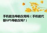 手機(jī)能當(dāng)導(dǎo)航儀用嗎（手機(jī)能代替GPS導(dǎo)航儀嗎?）