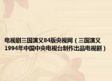 電視劇三國(guó)演義84版央視網(wǎng)（三國(guó)演義 1994年中國(guó)中央電視臺(tái)制作出品電視?。? /></span></a>
                        <h2><a  title=