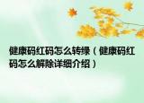 健康碼紅碼怎么轉(zhuǎn)綠（健康碼紅碼怎么解除詳細(xì)介紹）