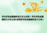 華為手機(jī)桌面圖標(biāo)變大怎么設(shè)置（華為手機(jī)桌面圖標(biāo)大小怎么調(diào) 如何把手機(jī)桌面圖標(biāo)變大介紹）