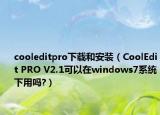 cooleditpro下載和安裝（CoolEdit PRO V2.1可以在windows7系統(tǒng)下用嗎?）