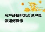 房產(chǎn)證抵押怎么過戶具體如何操作