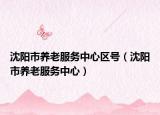 沈陽市養(yǎng)老服務(wù)中心區(qū)號（沈陽市養(yǎng)老服務(wù)中心）
