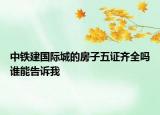 中鐵建國際城的房子五證齊全嗎誰能告訴我