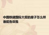 中國鐵建國際大廈的房子怎么樣誰能告訴我