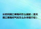 長時間戴口罩胸悶怎么緩解（夏天戴口罩胸悶氣短怎么辦詳細介紹）