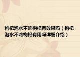 枸杞泡水不吃枸杞有效果嗎（枸杞泡水不吃枸杞有用嗎詳細(xì)介紹）