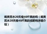 喝黃芪水20天瘦40斤真的嗎（喝黃芪水20天瘦40斤真的減肥嗎詳細介紹）