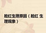 臉紅生理原因（臉紅 生理現(xiàn)象）
