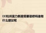 ??杭州富力新房需要裝修嗎誰(shuí)有什么建議呢