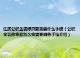 住房公積金裝修貸款需要什么手續(xù)（公積金裝修貸款怎么貸需要哪些手續(xù)介紹）