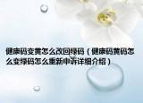 健康碼變黃怎么改回綠碼（健康碼黃碼怎么變綠碼怎么重新申訴詳細(xì)介紹）