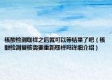 核酸檢測取樣之后就可以等結(jié)果了吧（核酸檢測復(fù)核需要重新取樣嗎詳細(xì)介紹）