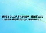 愛奇藝怎么讓別人手機(jī)掃碼登錄（愛奇藝怎么讓人掃碼登錄 愛奇藝如何讓別人掃碼登錄介紹）
