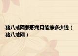 豬八戒網兼職每月能掙多少錢（豬八戒網）