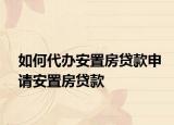 如何代辦安置房貸款申請安置房貸款